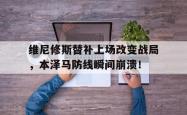 包含维尼修斯替补上场改变战局，本泽马防线瞬间崩溃！的词条