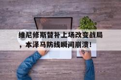 包含维尼修斯替补上场改变战局，本泽马防线瞬间崩溃！的词条