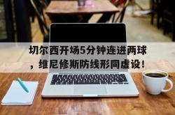 切尔西开场5分钟连进两球，维尼修斯防线形同虚设！的简单介绍