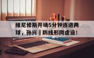 包含维尼修斯开场5分钟连进两球，孙兴慜防线形同虚设！的词条