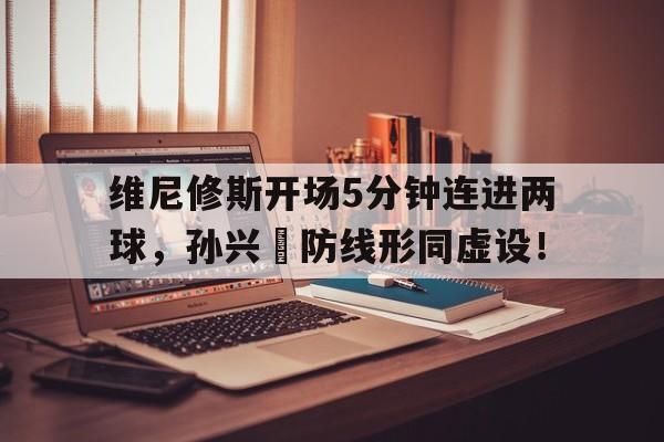 包含维尼修斯开场5分钟连进两球，孙兴慜防线形同虚设！的词条