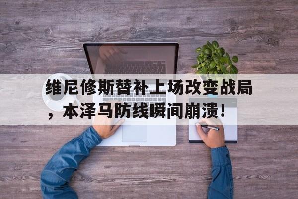 包含维尼修斯替补上场改变战局，本泽马防线瞬间崩溃！的词条