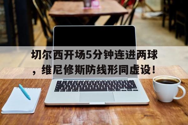 切尔西开场5分钟连进两球，维尼修斯防线形同虚设！的简单介绍